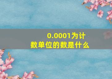 0.0001为计数单位的数是什么