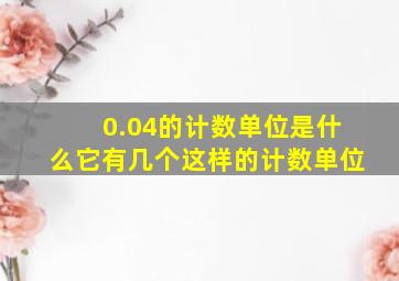 0.04的计数单位是什么它有几个这样的计数单位