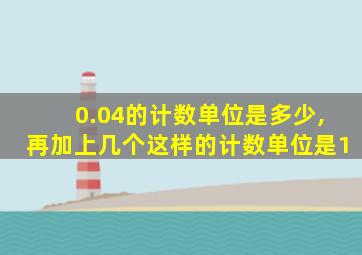 0.04的计数单位是多少,再加上几个这样的计数单位是1