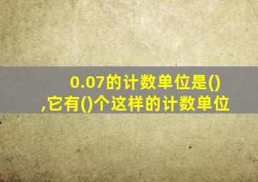 0.07的计数单位是(),它有()个这样的计数单位