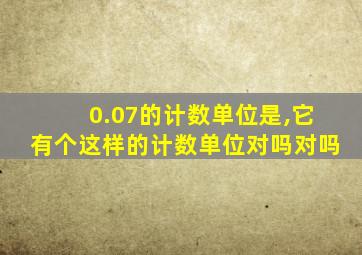 0.07的计数单位是,它有个这样的计数单位对吗对吗