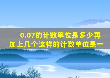 0.07的计数单位是多少再加上几个这样的计数单位是一