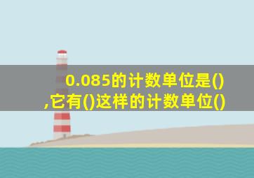 0.085的计数单位是(),它有()这样的计数单位()