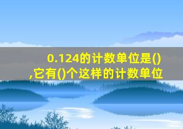 0.124的计数单位是(),它有()个这样的计数单位