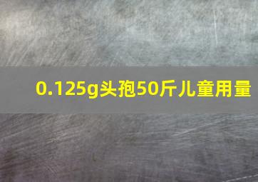 0.125g头孢50斤儿童用量