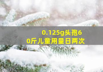 0.125g头孢60斤儿童用量日两次