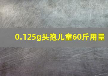 0.125g头孢儿童60斤用量