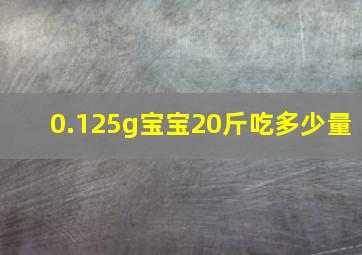 0.125g宝宝20斤吃多少量