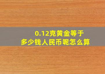 0.12克黄金等于多少钱人民币呢怎么算