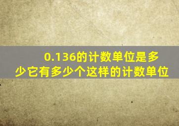 0.136的计数单位是多少它有多少个这样的计数单位