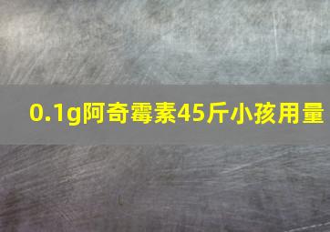 0.1g阿奇霉素45斤小孩用量