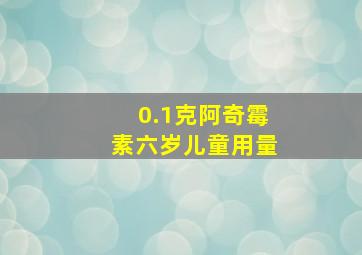 0.1克阿奇霉素六岁儿童用量