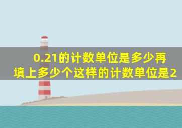 0.21的计数单位是多少再填上多少个这样的计数单位是2