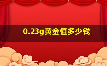 0.23g黄金值多少钱