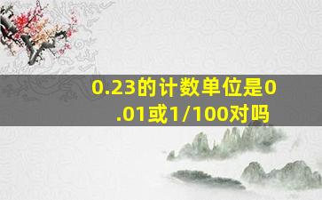 0.23的计数单位是0.01或1/100对吗