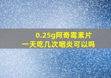 0.25g阿奇霉素片一天吃几次咽炎可以吗