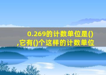 0.269的计数单位是(),它有()个这样的计数单位