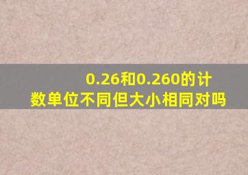 0.26和0.260的计数单位不同但大小相同对吗