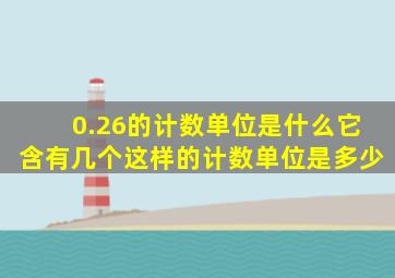 0.26的计数单位是什么它含有几个这样的计数单位是多少