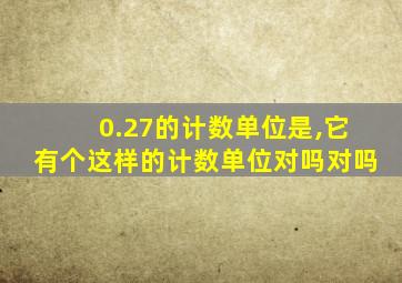 0.27的计数单位是,它有个这样的计数单位对吗对吗