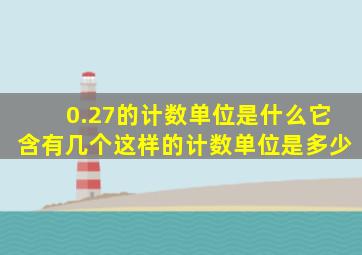 0.27的计数单位是什么它含有几个这样的计数单位是多少