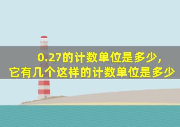 0.27的计数单位是多少,它有几个这样的计数单位是多少