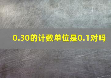 0.30的计数单位是0.1对吗