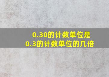 0.30的计数单位是0.3的计数单位的几倍