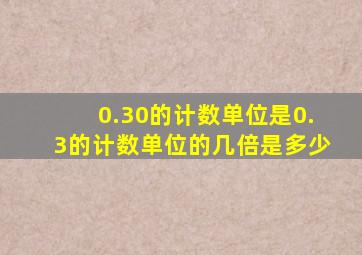 0.30的计数单位是0.3的计数单位的几倍是多少