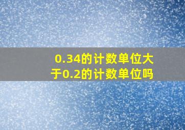 0.34的计数单位大于0.2的计数单位吗