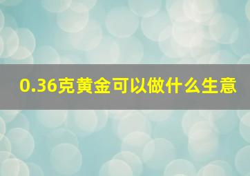 0.36克黄金可以做什么生意