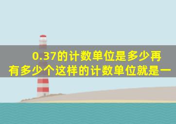 0.37的计数单位是多少再有多少个这样的计数单位就是一