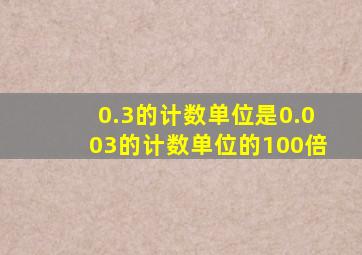 0.3的计数单位是0.003的计数单位的100倍