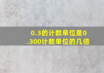 0.3的计数单位是0.300计数单位的几倍