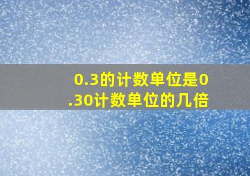 0.3的计数单位是0.30计数单位的几倍