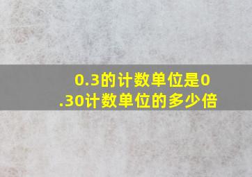 0.3的计数单位是0.30计数单位的多少倍