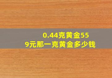 0.44克黄金559元那一克黄金多少钱