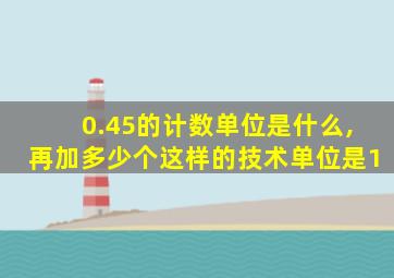 0.45的计数单位是什么,再加多少个这样的技术单位是1