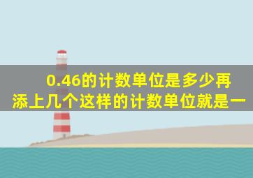 0.46的计数单位是多少再添上几个这样的计数单位就是一