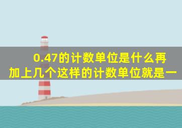 0.47的计数单位是什么再加上几个这样的计数单位就是一