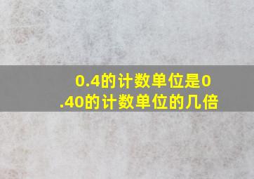 0.4的计数单位是0.40的计数单位的几倍