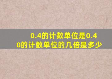 0.4的计数单位是0.40的计数单位的几倍是多少