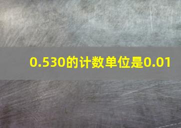 0.530的计数单位是0.01