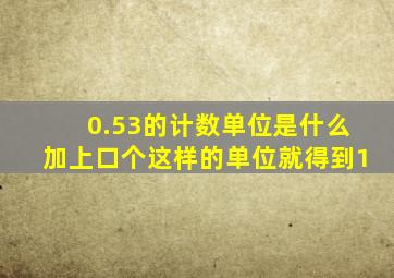 0.53的计数单位是什么加上口个这样的单位就得到1