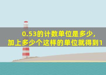 0.53的计数单位是多少,加上多少个这样的单位就得到1