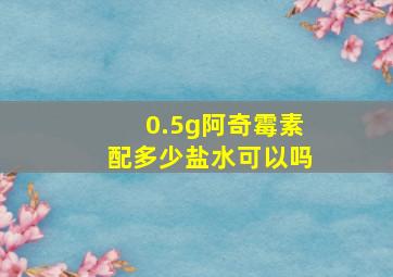 0.5g阿奇霉素配多少盐水可以吗