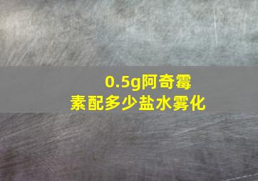 0.5g阿奇霉素配多少盐水雾化