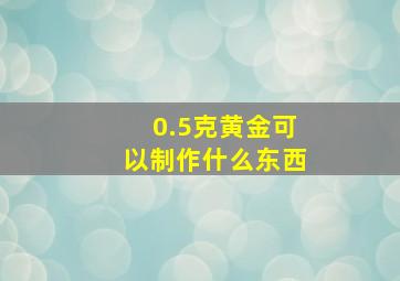 0.5克黄金可以制作什么东西