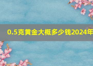 0.5克黄金大概多少钱2024年