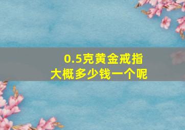 0.5克黄金戒指大概多少钱一个呢